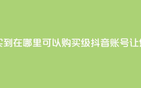 抖音60级账号能在哪里买到 - 在哪里可以购买60级抖音账号	，让您成为抖音达人~ 第1张